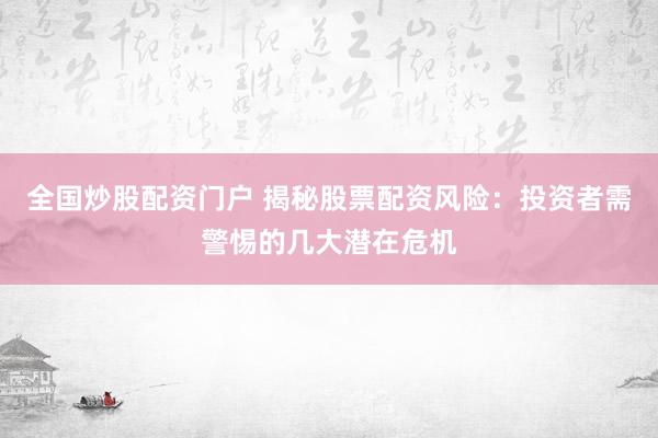 全国炒股配资门户 揭秘股票配资风险：投资者需警惕的几大潜在危机