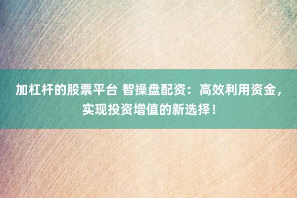 加杠杆的股票平台 智操盘配资：高效利用资金，实现投资增值的新选择！