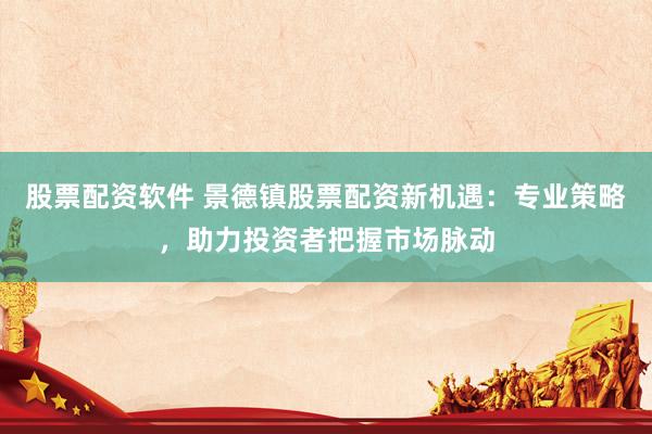 股票配资软件 景德镇股票配资新机遇：专业策略，助力投资者把握市场脉动
