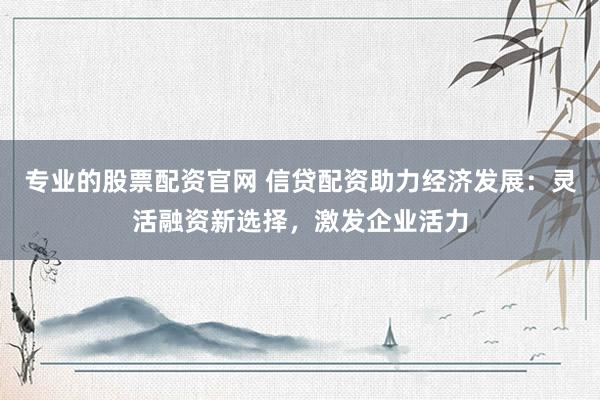 专业的股票配资官网 信贷配资助力经济发展：灵活融资新选择，激发企业活力