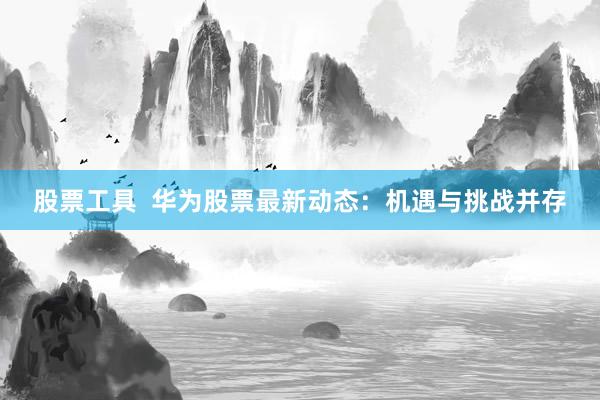 股票工具  华为股票最新动态：机遇与挑战并存