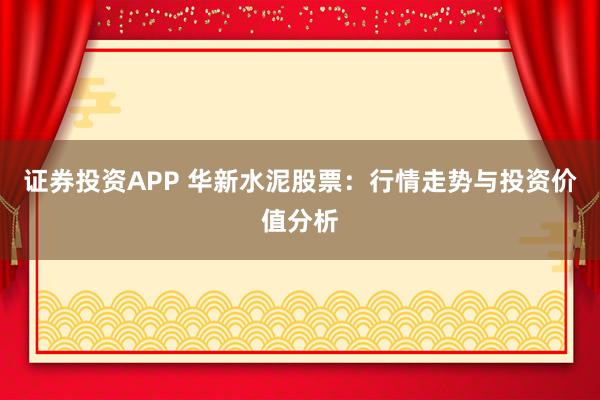 证券投资APP 华新水泥股票：行情走势与投资价值分析