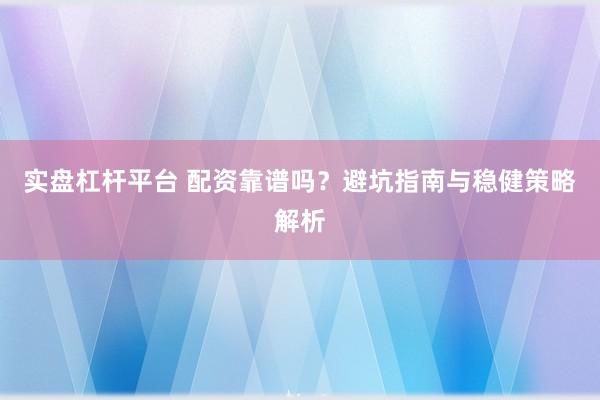 实盘杠杆平台 配资靠谱吗？避坑指南与稳健策略解析
