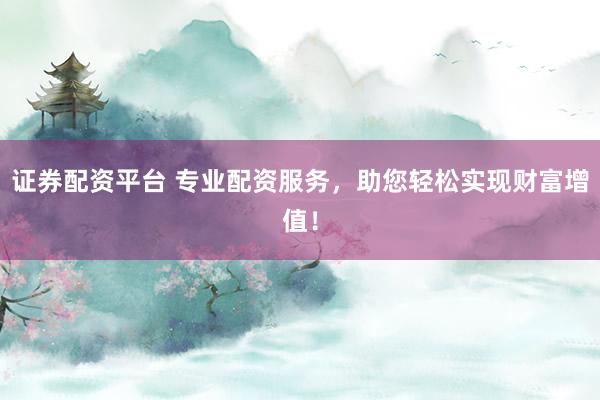 证券配资平台 专业配资服务，助您轻松实现财富增值！