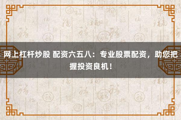 网上杠杆炒股 配资六五八：专业股票配资，助您把握投资良机！