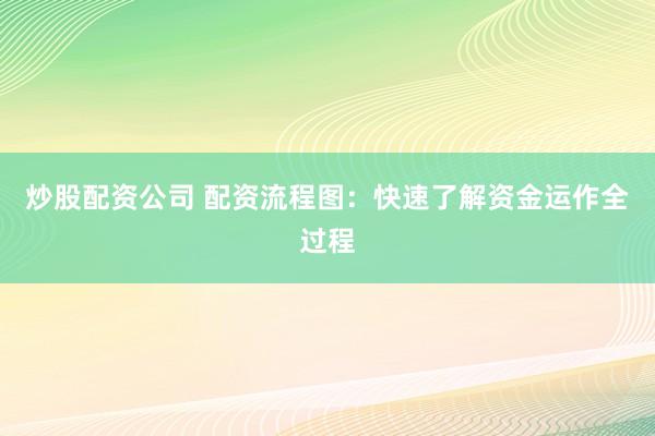炒股配资公司 配资流程图：快速了解资金运作全过程