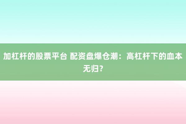加杠杆的股票平台 配资盘爆仓潮：高杠杆下的血本无归？