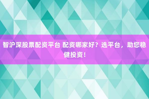 智沪深股票配资平台 配资哪家好？选平台，助您稳健投资！
