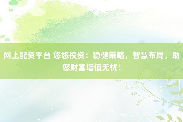 网上配资平台 悠悠投资：稳健策略，智慧布局，助您财富增值无忧！