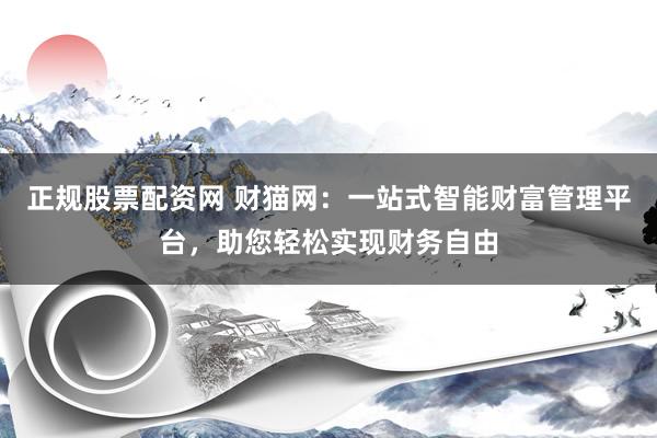 正规股票配资网 财猫网：一站式智能财富管理平台，助您轻松实现财务自由