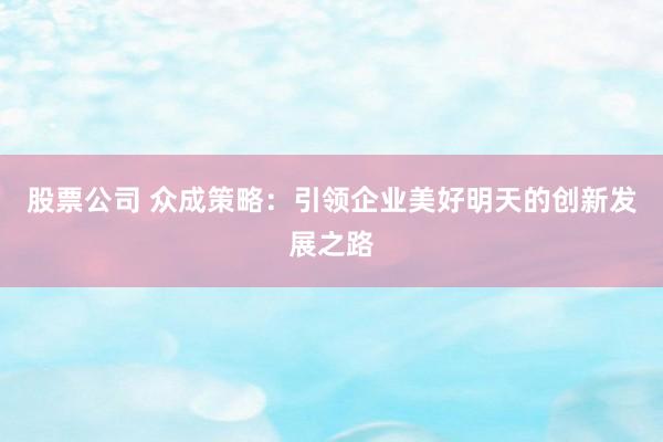 股票公司 众成策略：引领企业美好明天的创新发展之路