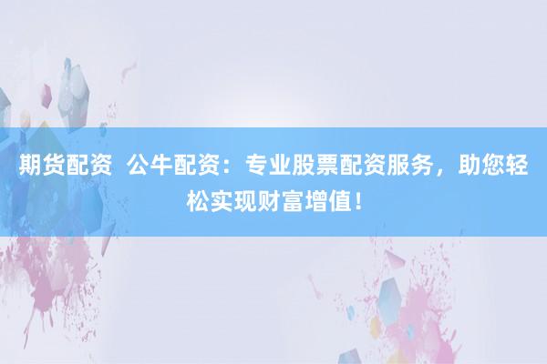 期货配资  公牛配资：专业股票配资服务，助您轻松实现财富增值！
