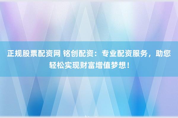 正规股票配资网 铭创配资：专业配资服务，助您轻松实现财富增值梦想！