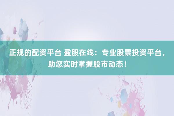 正规的配资平台 盈股在线：专业股票投资平台，助您实时掌握股市动态！