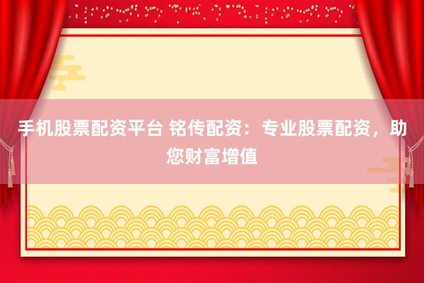 手机股票配资平台 铭传配资：专业股票配资，助您财富增值