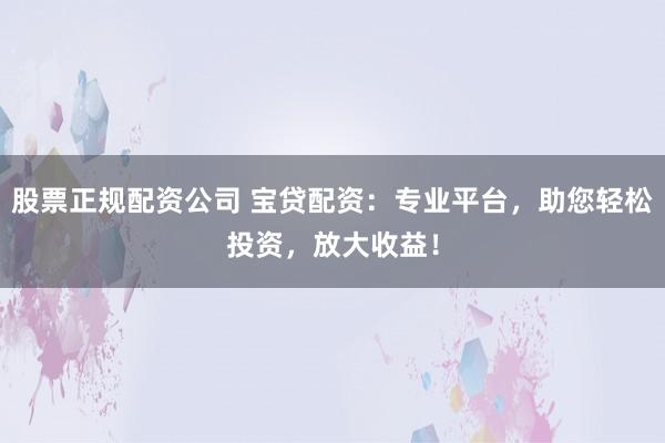 股票正规配资公司 宝贷配资：专业平台，助您轻松投资，放大收益！