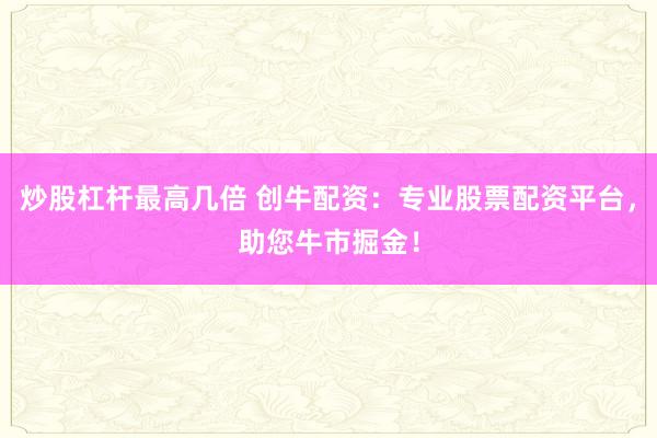 炒股杠杆最高几倍 创牛配资：专业股票配资平台，助您牛市掘金！