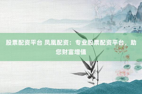 股票配资平台 凤凰配资：专业股票配资平台，助您财富增值