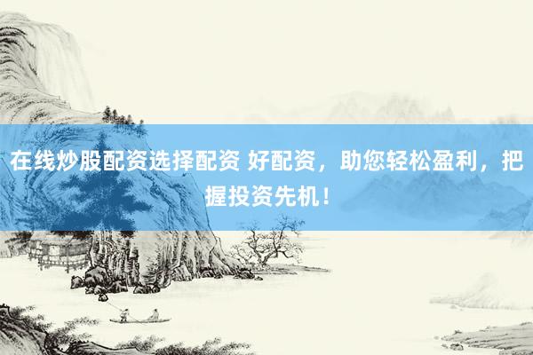 在线炒股配资选择配资 好配资，助您轻松盈利，把握投资先机！