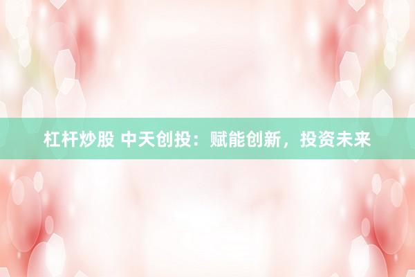 杠杆炒股 中天创投：赋能创新，投资未来