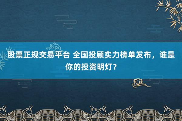 股票正规交易平台 全国投顾实力榜单发布，谁是你的投资明灯？