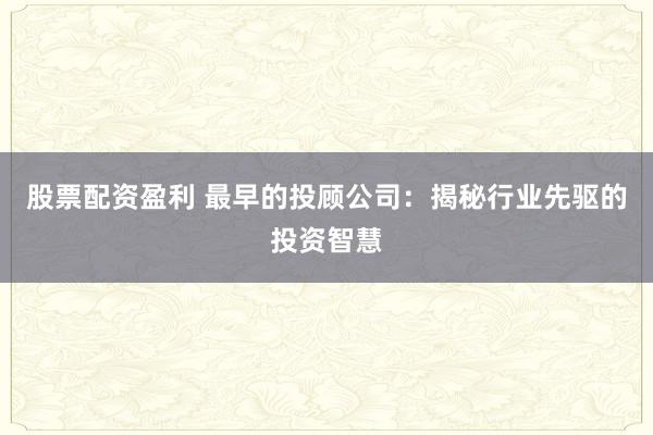 股票配资盈利 最早的投顾公司：揭秘行业先驱的投资智慧