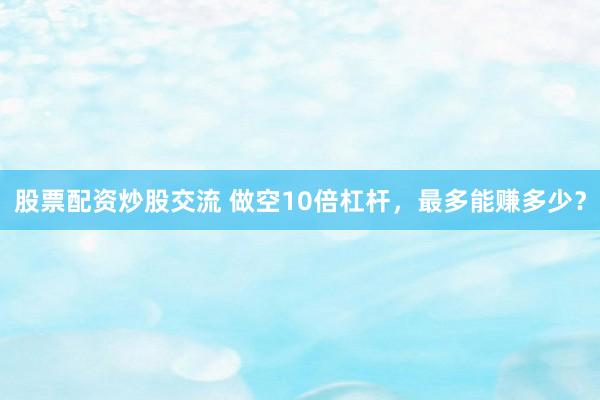 股票配资炒股交流 做空10倍杠杆，最多能赚多少？