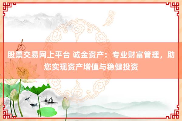 股票交易网上平台 诚金资产：专业财富管理，助您实现资产增值与稳健投资