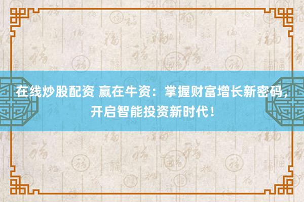 在线炒股配资 赢在牛资：掌握财富增长新密码，开启智能投资新时代！