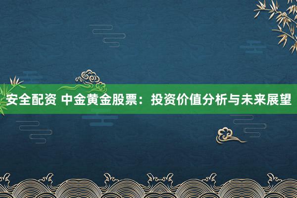 安全配资 中金黄金股票：投资价值分析与未来展望