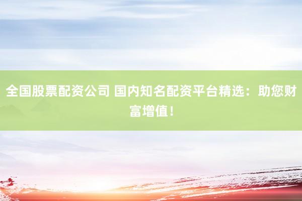 全国股票配资公司 国内知名配资平台精选：助您财富增值！