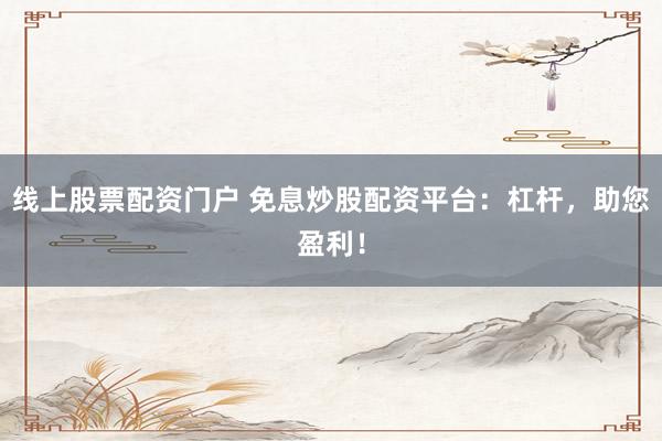 线上股票配资门户 免息炒股配资平台：杠杆，助您盈利！
