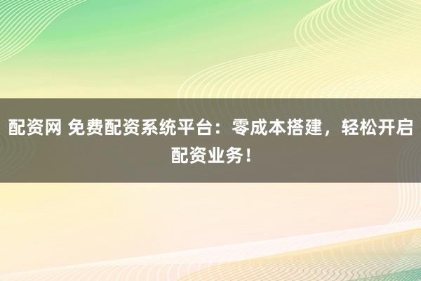 配资网 免费配资系统平台：零成本搭建，轻松开启配资业务！