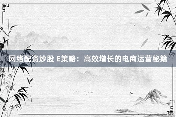网络配资炒股 E策略：高效增长的电商运营秘籍