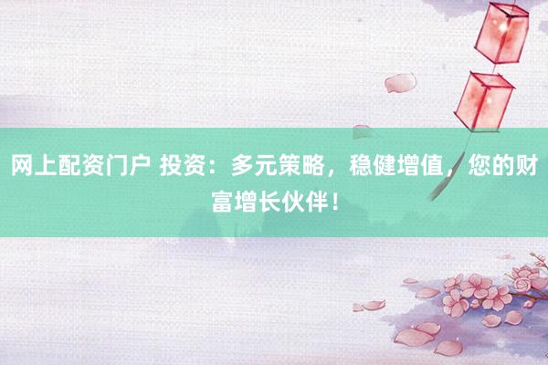 网上配资门户 投资：多元策略，稳健增值，您的财富增长伙伴！