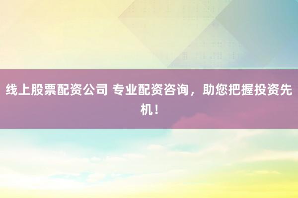 线上股票配资公司 专业配资咨询，助您把握投资先机！