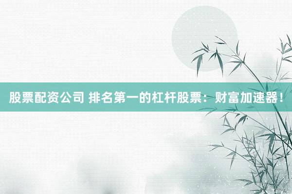 股票配资公司 排名第一的杠杆股票：财富加速器！