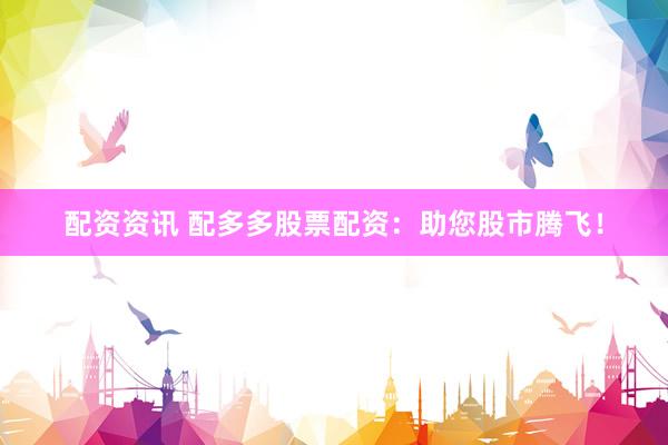 配资资讯 配多多股票配资：助您股市腾飞！