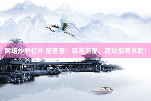 网络炒股杠杆 配查查：精准匹配，高效招聘求职！