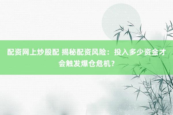 配资网上炒股配 揭秘配资风险：投入多少资金才会触发爆仓危机？
