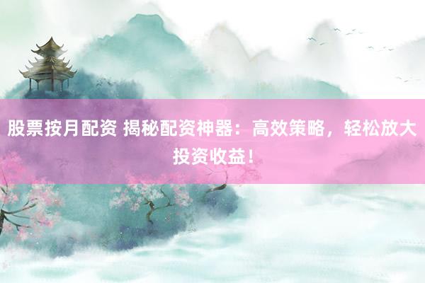 股票按月配资 揭秘配资神器：高效策略，轻松放大投资收益！