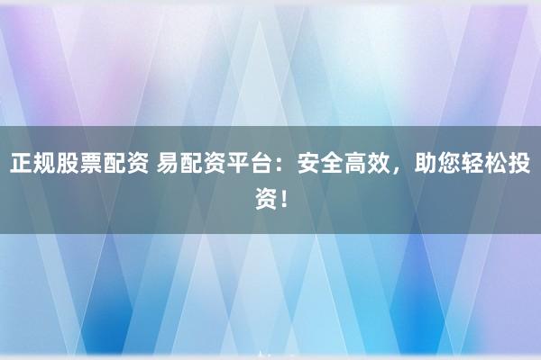 正规股票配资 易配资平台：安全高效，助您轻松投资！