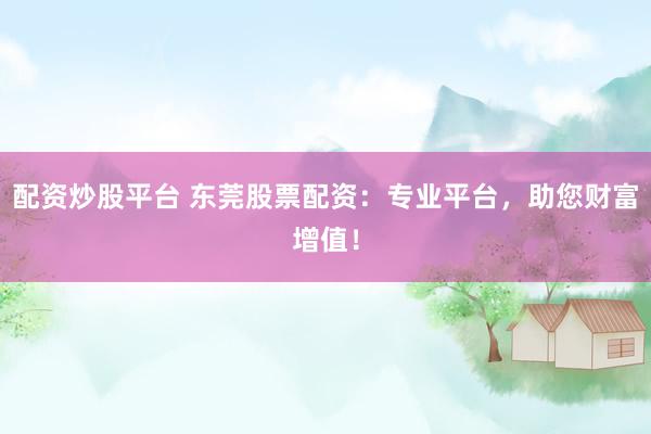 配资炒股平台 东莞股票配资：专业平台，助您财富增值！