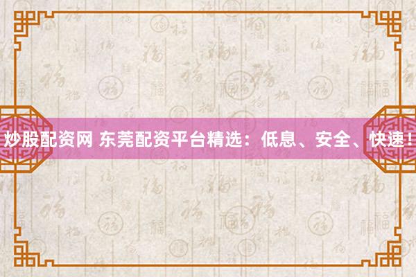 炒股配资网 东莞配资平台精选：低息、安全、快速！