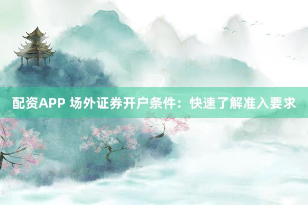 配资APP 场外证券开户条件：快速了解准入要求