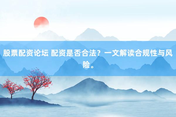 股票配资论坛 配资是否合法？一文解读合规性与风险。