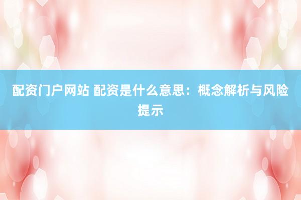 配资门户网站 配资是什么意思：概念解析与风险提示