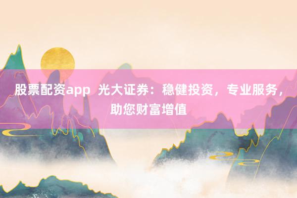 股票配资app  光大证券：稳健投资，专业服务，助您财富增值