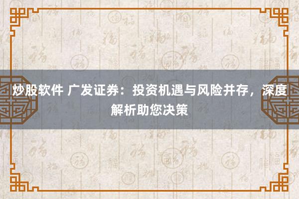 炒股软件 广发证券：投资机遇与风险并存，深度解析助您决策