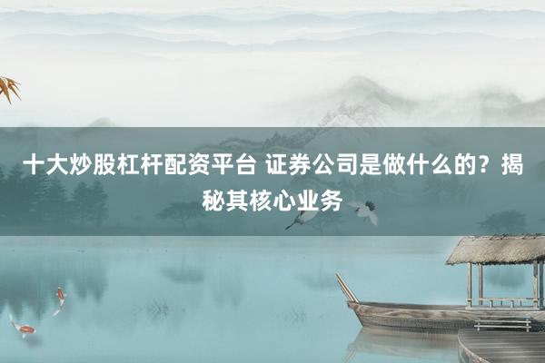 十大炒股杠杆配资平台 证券公司是做什么的？揭秘其核心业务